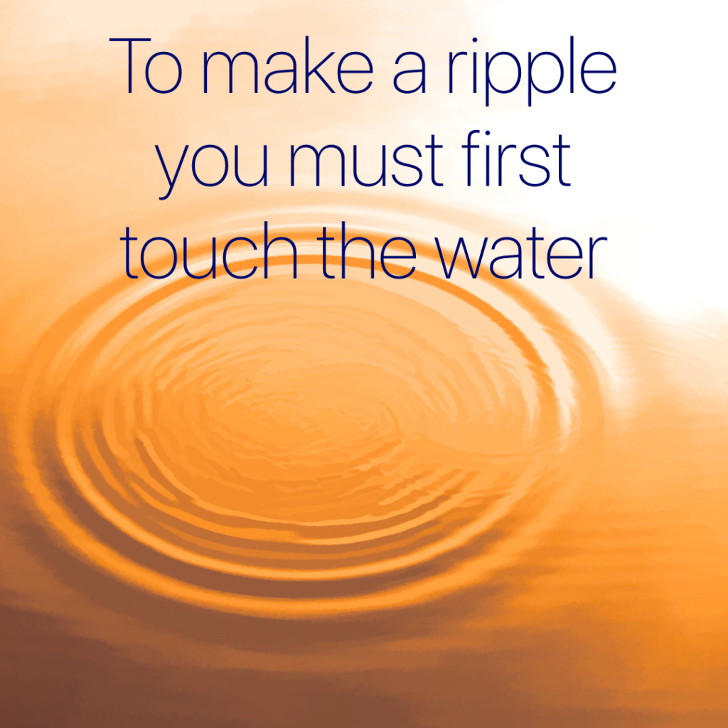 To make a ripple must first touch the water